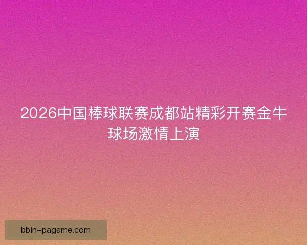 2026中国棒球联赛成都站精彩开赛金牛球场激情上演